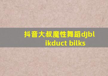 抖音大叔魔性舞蹈dJblikduct bilks